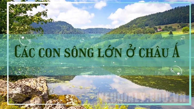 Hệ thống sông ngòi Châu Á - Những con sông lớn nhất Châu Á 
