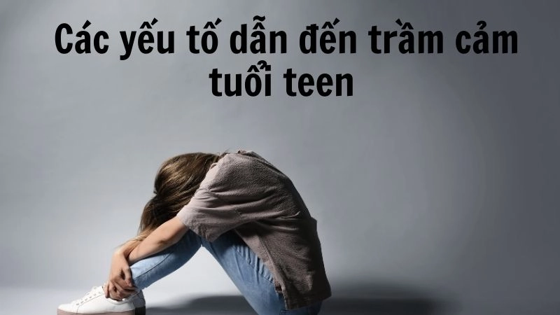Các yếu tố dẫn đến trầm cảm tuổi teen 
